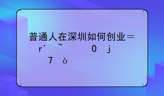普通人在深圳如何创业？有知道的不？