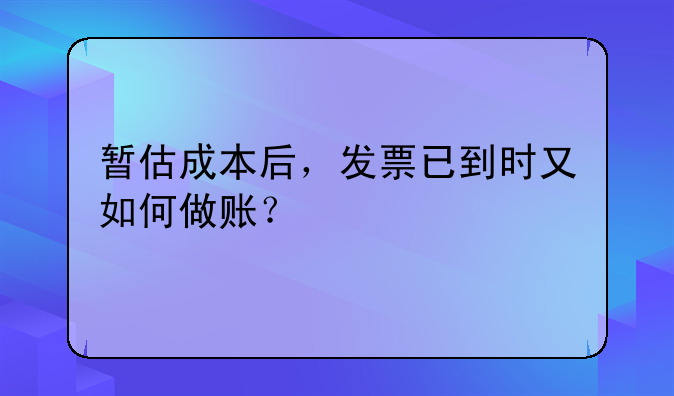 暂估成本后,发票已到时又如何做账?