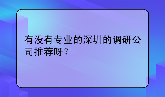 有没有专业的深圳的调研公司推荐呀?