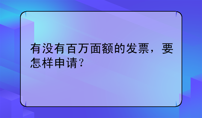 有没有百万面额的发票，要怎样申请？