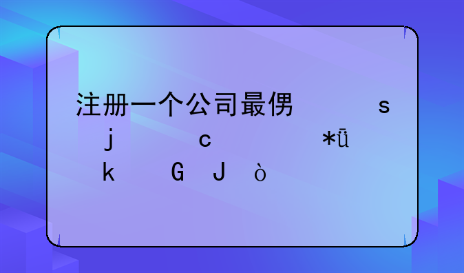注册一个公司最便宜的还要花多少钱？