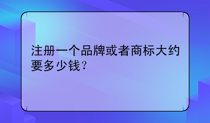 注册一个品牌或者商标大约要多少钱？