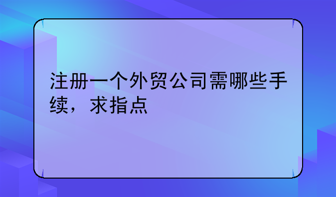 注册一个外贸公司需哪些手续，求指点