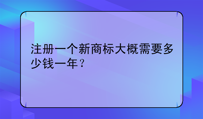 注册一个新商标大概需要多少钱一年?