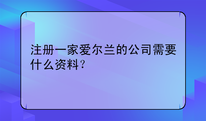 注册一家爱尔兰的公司需要什么资料？