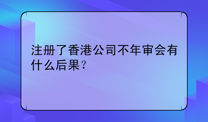注册了香港公司不年审会有什么后果?