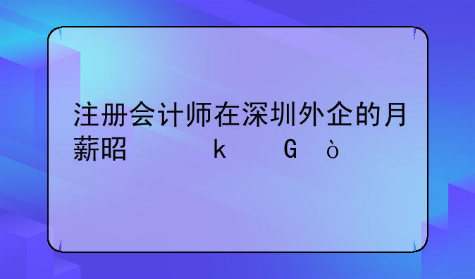 注册会计师在深圳外企的月薪是多少？