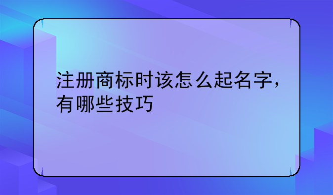 注册商标时该怎么起名字，有哪些技巧