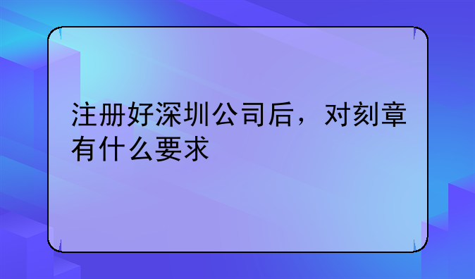注册好深圳公司后,对刻章有什么要求