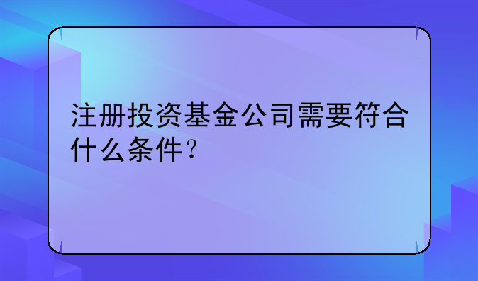 注册投资基金公司需要符合什么条件?