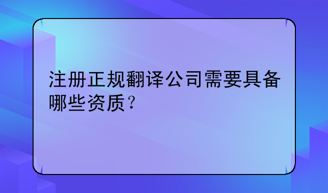 注册正规翻译公司需要具备哪些资质?
