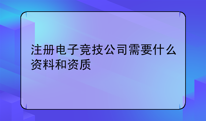 注册电子竞技公司需要什么资料和资质