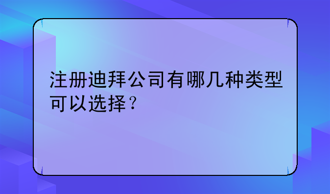 注册迪拜公司有哪几种类型可以选择?