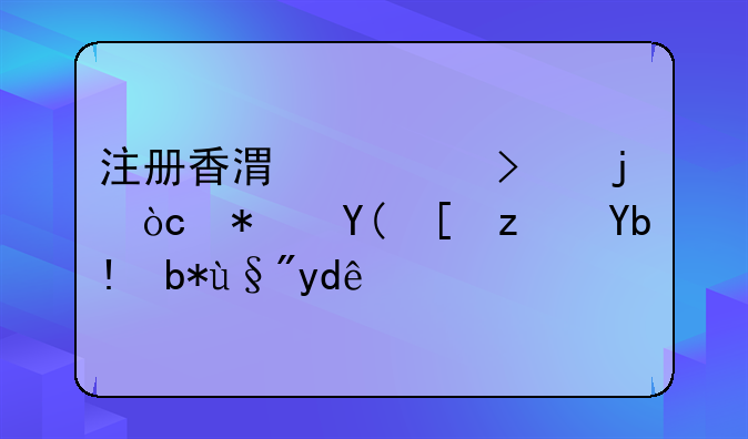 香港公司都有哪些优势？.注册香港公司的优势和弊端分别有哪些