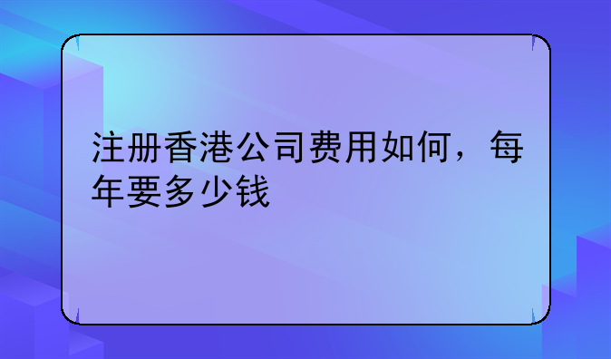 注册香港公司费用如何,每年要多少钱