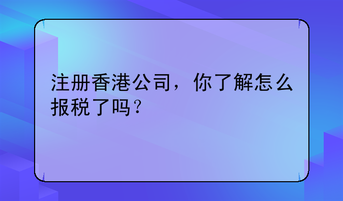 注册香港公司,你了解怎么报税了吗?