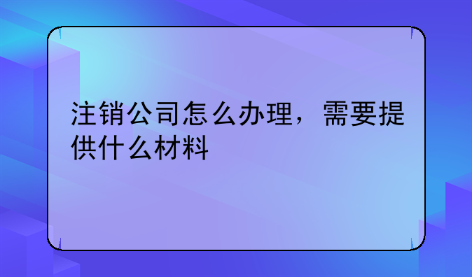 注销公司怎么办理，需要提供什么材料