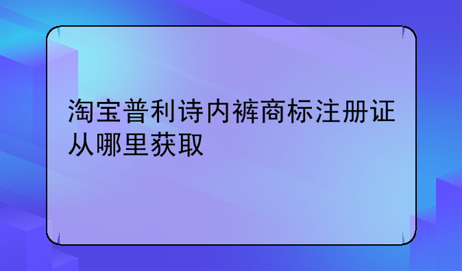 淘宝普利诗内裤商标注册证从哪里获取