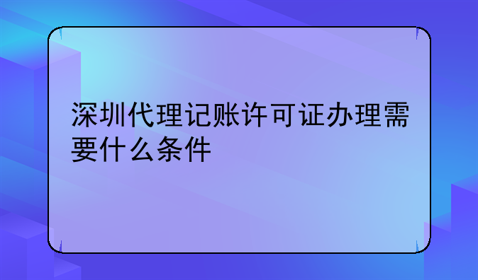 深圳代理记账许可证办理需要什么条件