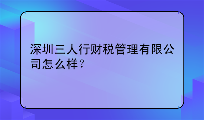 深圳三人行财税管理有限公司怎么样？