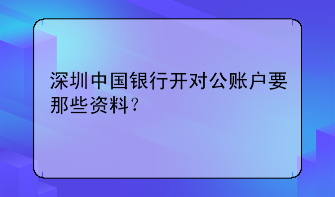 深圳代理办公司对公账户的要多少钱--深圳中国银行开对公账户要那些资
