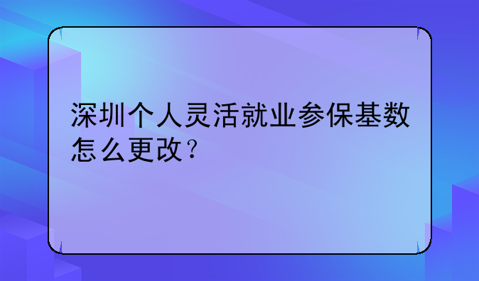 深圳个人灵活就业参保基数怎么更改?