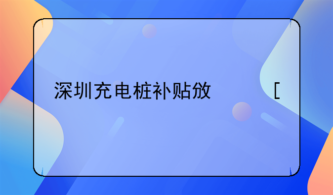 深圳充电桩补贴政策找哪个部门申请？