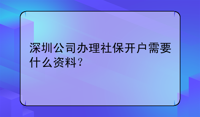 深圳公司办理社保开户需要什么资料？