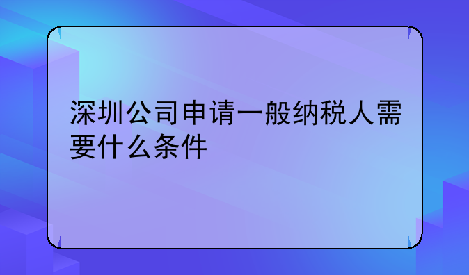 深圳公司申请一般纳税人需要什么条件