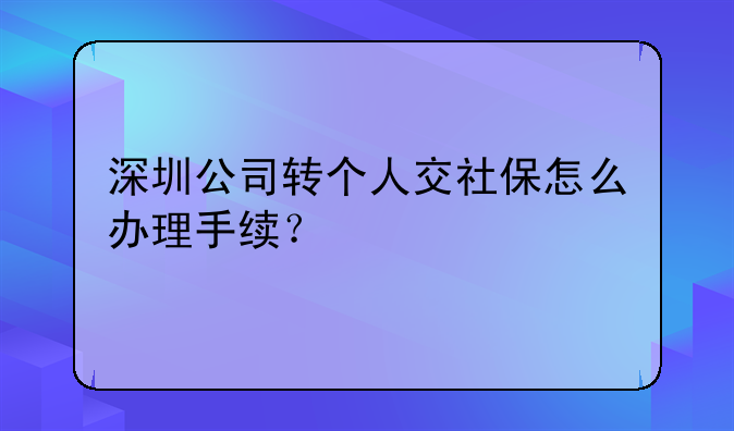 深圳公司转个人交社保怎么办理手续？