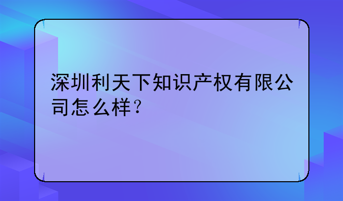 深圳利天下知识产权有限公司怎么样?