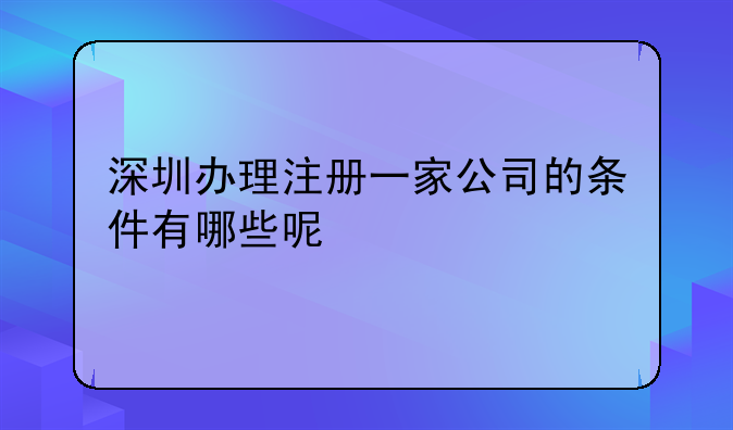 深圳办理注册一家公司的条件有哪些呢