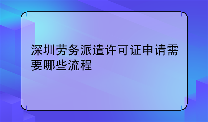 深圳劳务派遣许可证申请需要哪些流程