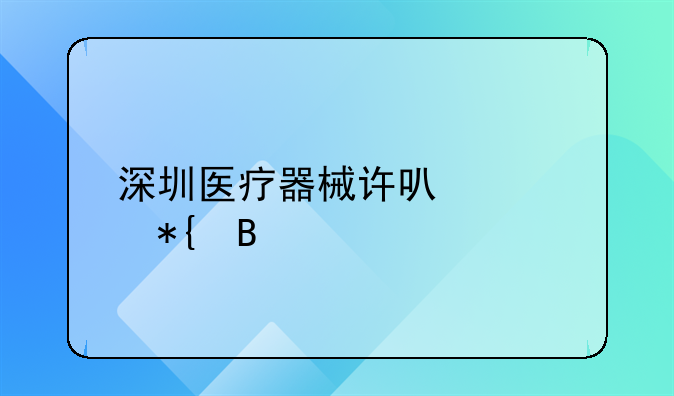 深圳医疗器械许可证办理所需资料详解