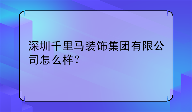 深圳千里马装饰集团有限公司怎么样？