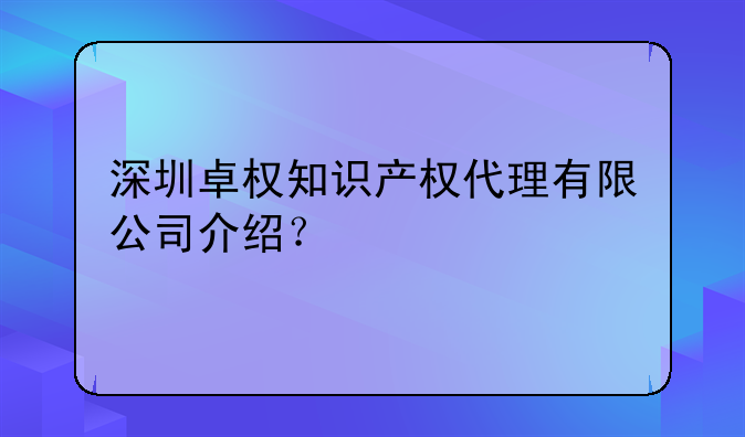 深圳卓权知识产权代理有限公司介绍?