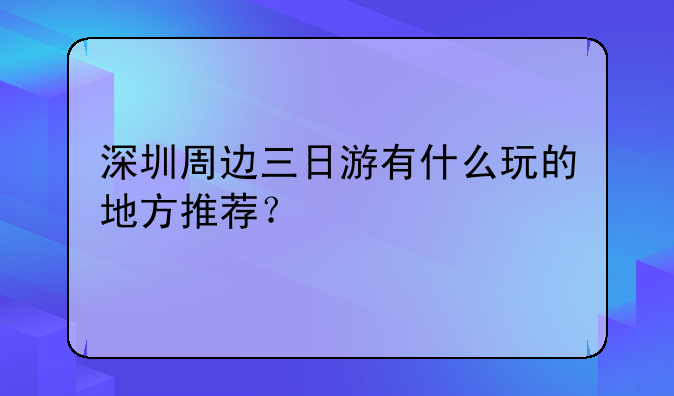 深圳周边三日游有什么玩的地方推荐？