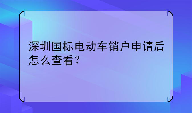 深圳国标电动车销户申请后怎么查看？