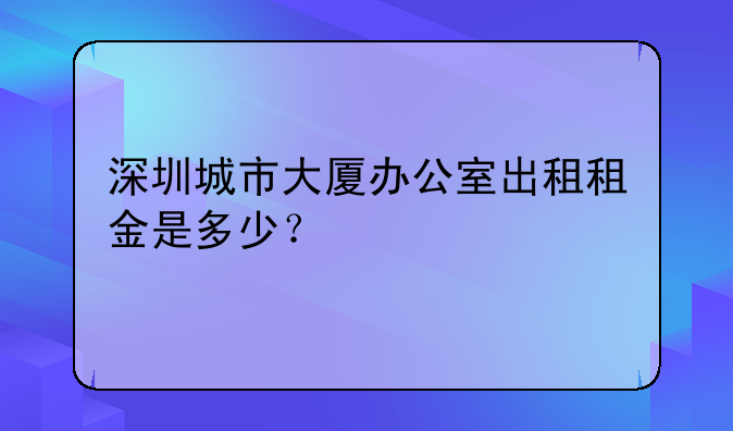 深圳城市大厦办公室出租租金是多少?