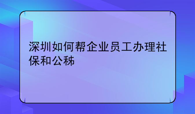 深圳如何帮企业员工办理社保和公积金