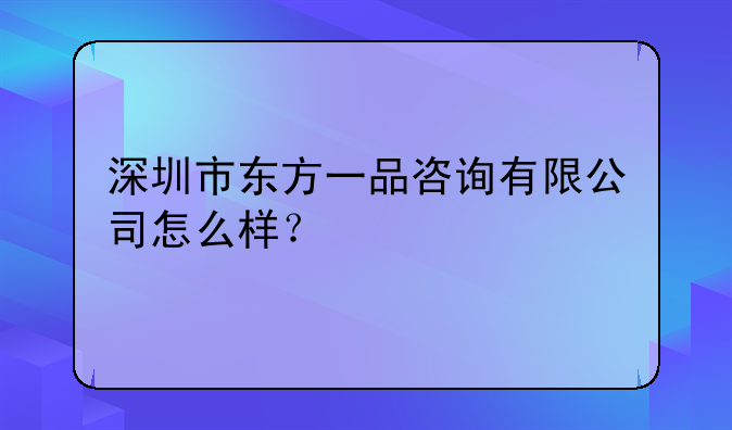 深圳市东方一品咨询有限公司怎么样?