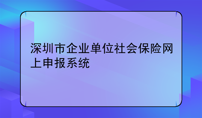 深圳注册的公司网上申报 深圳市企业单位社会保险网上申报系统