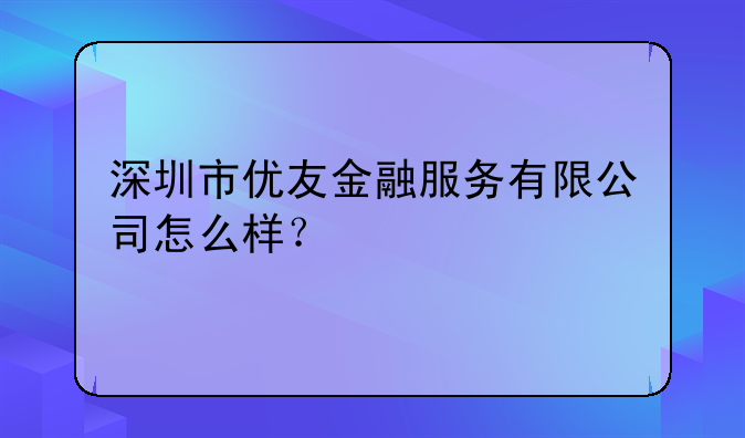 深圳市优友金融服务有限公司怎么样？