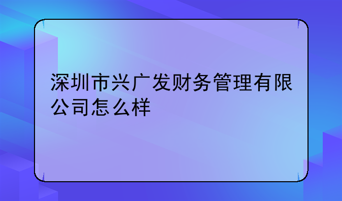 深圳市兴广发财务管理有限公司怎么样