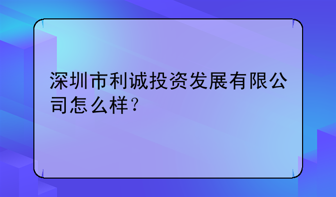 深圳市利诚投资发展有限公司怎么样？