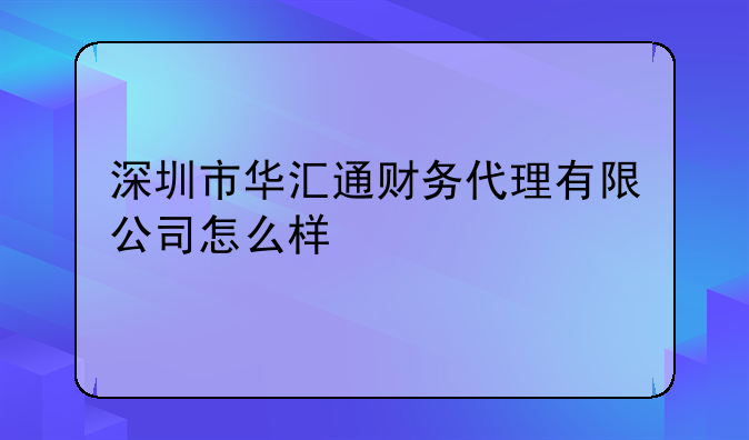 深圳市华汇通财务代理有限公司怎么样