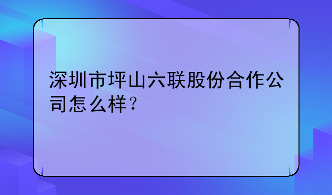 深圳市坪山六联股份合作公司怎么样？