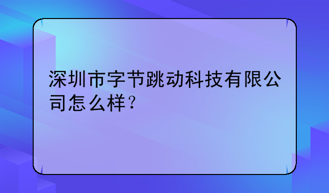 深圳市字节跳动科技有限公司怎么样？