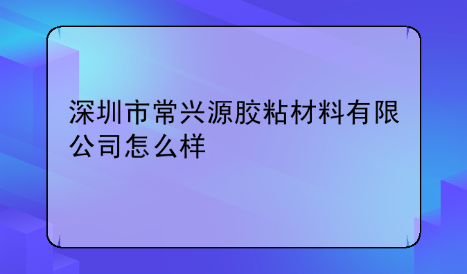 深圳市常兴源胶粘材料有限公司怎么样