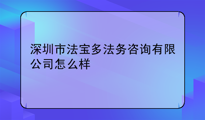 深圳市法宝多法务咨询有限公司怎么样